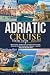 ADRIATIC CRUISE TRAVEL GUIDE 2026-2027: Walled Cities, Hidden Coves & Ancient Ports of Italy, Slovenia, Croatia, Montenegro & Greece — And the Stops the Big Ships Miss