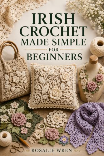 IRISH CROCHET MADE SIMPLE FOR BEGINNERS: Master Essential Stitches, Create Elegant Motifs, Join Delicate Lace, and Complete Timeless Projects