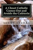 A Closet Catholic Comes Out and Avoids the Cafeteria: My 40 yr. Journey to the Catholic Church 1515147053 Book Cover