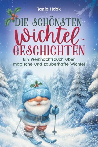 Die schönsten Wichtelgeschichten: Ein Weihnachtsbuch über magische und zauberhafte Wichtel