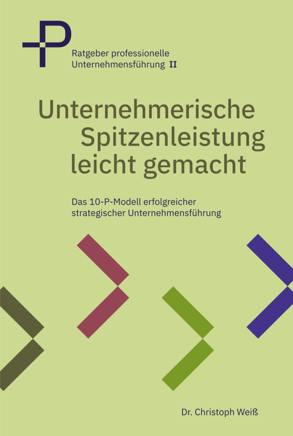 Unternehmerische Spitzenleistung leicht gemacht: Das 10 P Modell erfolgreicher strategischer Unternehmensführung (Ratgeber professionelle Unternehmensführung)
