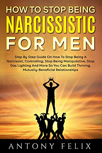 How To Stop Being Narcissistic For Men: Step By Step Guide On How To Stop Being A Narcissist, Controlling, Stop Being Manipulative, Stop Gas Lighting And More