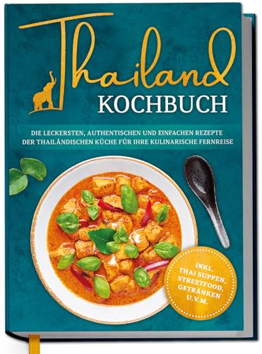 Thailand Kochbuch: Die leckersten, authentischen und einfachen Rezepte der thailändischen Küche für Ihre kulinarische Fernreise - inkl. Suppen, Thai Streetfood, Getränken u.v.m.