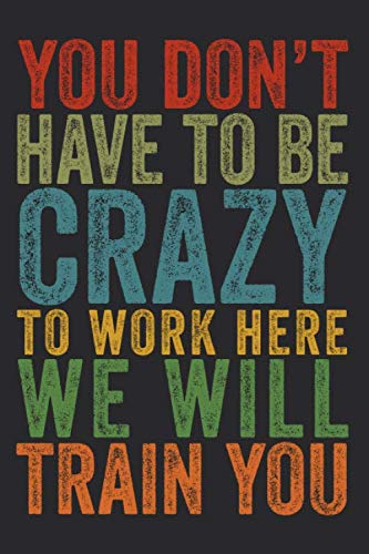You Don't Have To Be Crazy To Work Here We Will Train You: 6 X 9 Blank ...