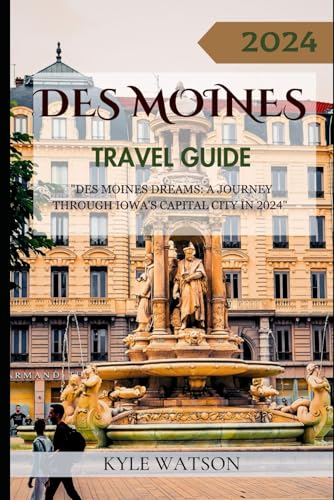 DES MOINES TRAVEL GUIDE 2024: "Des Moines Dreams: A Journey Through Iowa's Capital City in 2024" (The Travel Companion)
