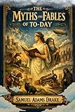The Myths and Fables of To-Day: Ancient Legends, Moral Tales, and the Living Power of Myth in the Modern World With Original Illustrations