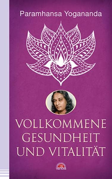 Vollkommene Gesundheit und Vitalität: Körperliches & geistiges Wohlergehen erlangen mit dem spirituellen Meister. Yoga-Philosophie & Spiritualität - die Yogananda-Bibliothek im Via Nova Verlag