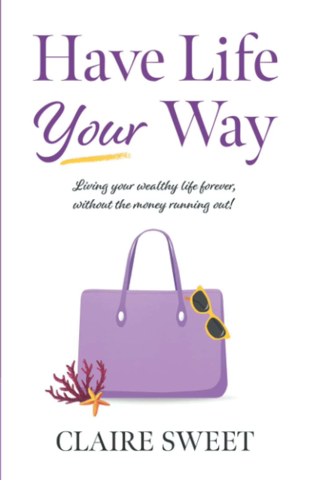 Have Life YOUR Way: Living Your Wealthy Life Forever, Without The Money Running Out