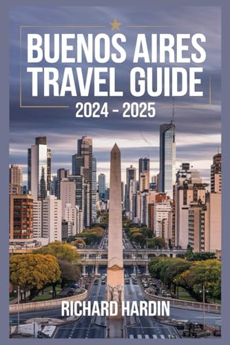BUENOS AIRES TRAVEL GUIDE 2024-2025: Discover the Heartbeat of Argentina with Expert Tips, Local Secrets, and Tailored Itineraries