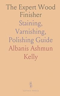 The Expert Wood Finisher: Staining, Varnishing, Polishing Guide