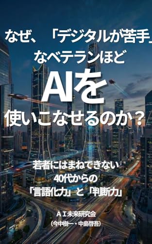 なぜ、「デジタルが苦手」なベテランほどAIを使いこなせるのか?: 若者には真似できない、40代からの「言語化力」と「判断力」 (AI未来研究会)