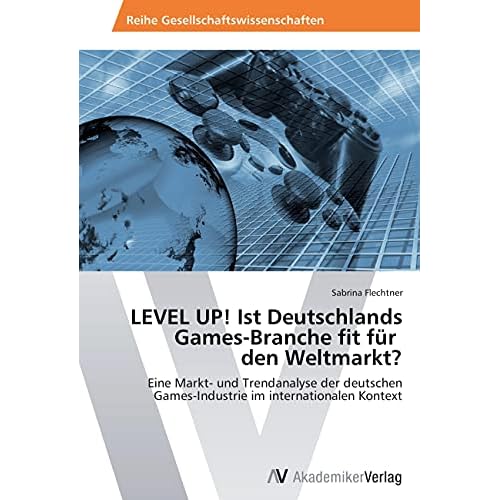 LEVEL UP! Ist Deutschlands Games-Branche fit für den Weltmarkt?: Eine Markt- und Trendanalyse der deutschen Games-Industrie im internationalen Kontext