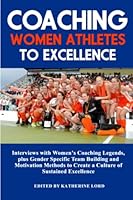 Coaching Women Athletes to Excellence: Interviews with Women's Coaching Legends, plus Gender Specific Team Building and Motivation Methods to Create a Culture of Sustained Excellence B09W6Z25VN Book Cover