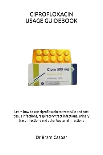 CIPROFLOXACIN USAGE GUIDEBOOK: Learn how to use ciprofloxacin to treat skin and soft tissue infections, respiratory tract infections, urinary tract infections and other bacterial infections