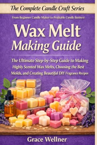 Wax Melt Making Guide: The Ultimate Step-by-Step Guide to Making