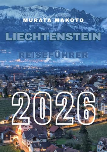 Liechtenstein Reiseführer 2026: Entdecken Sie das Herz der Alpen – Kultur, Schlösser, Wanderwege und verborgene Schätze im Märchenland Europas