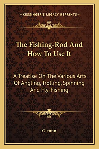 The Fishing-Rod And How To Use It: A Treatise On The Various Arts Of Angling, Trolling, Spinning And Fly-Fishing