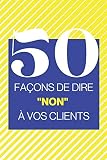 50 façons de dire 'non' à vos clients: Un livre pour vous aider à refuser les demandes de vos clients (mais gentiment)