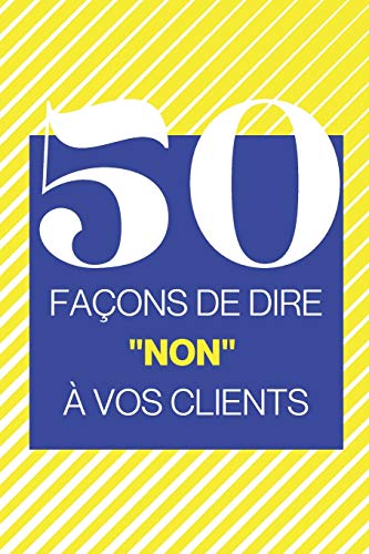 50 façons de dire "non" à vos clients: Un livre pour vous aider à refuser les demandes de vos clients (mais gentiment) (French Edition)
