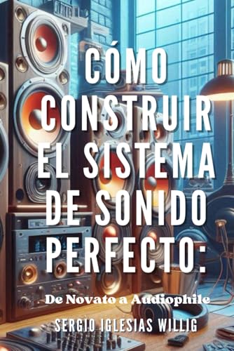 Cómo Construir el Sistema de Sonido Perfecto: De Novato a Audiophile (Spanish Edition)