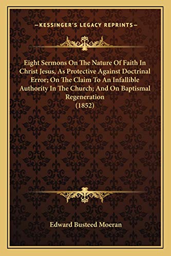 Eight Sermons On The Nature Of Faith In Christ Jesus, As Protective Against Doctrinal Error; On The Claim To An Infallible Authority In The Church; And On Baptismal Regeneration (1852)