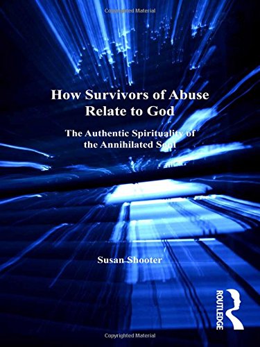 How Survivors of Abuse Relate to God: The Authentic Spirituality of the Annihilated Soul (Explorations in Practical, Pastoral and Empirical Theology)