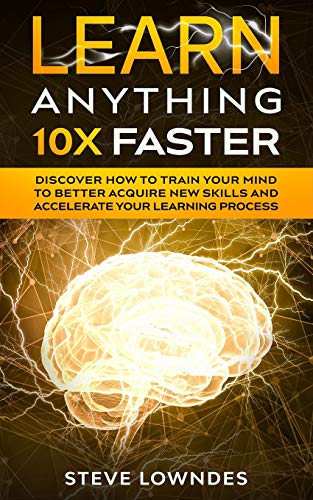 Learn Anything 10X Faster: Discover How to Train Your Mind to Better Acquire New Skills and Accelerate Your Learning Process