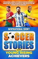 Inspirational Short Soccer Stories for Young Rising Achievers: The Incredible Journey of 15 Soccer Champions, Designed to Inspire and Captivate the Hearts of Young Soccer Fans and Aspiring Athletes B0CRLCLGTM Book Cover