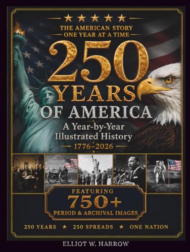 250 Years of America: America's 250th Anniversary — An Illustrated Year-by-Year History of the United States, 1776–2026, with 750+ Authentic Period ... (A Full-Color Patriotic Coffee Table Book)