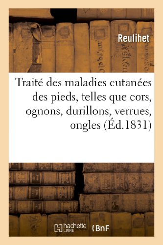 Traité Des Maladies Cutanées Des Pieds, Telles Que Cors, Ognons, Durillons, Verrues, Ongles, Etc (Sciences) (French Edition)
