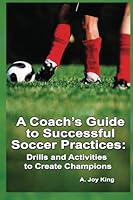 A Coach's Guide to Successful Soccer Practices:: Drills and Activities to Create Champions: Volume 1 1466387742 Book Cover