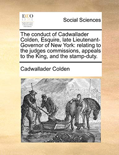 The Conduct of Cadwallader Colden, Esquire, Late Lieutenant-Governor of New York: relating to the judges commissions, appeals to the King, and the stamp-duty. - Colden, Cadwallader