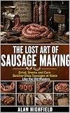 The Lost Art of Sausage Making: Grind, Smoke & Cure Butcher Shop Quality Sausages at Home Like the Old Masters | Forgotten Sausage Making Secrets For ... ... | Traditional Curing & Preservation Tips