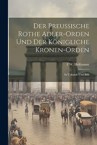 Der Preussische Rothe Adler-Orden Und Der Königliche Kronen-Orden: In Urkunde Und Bild (German Edition)