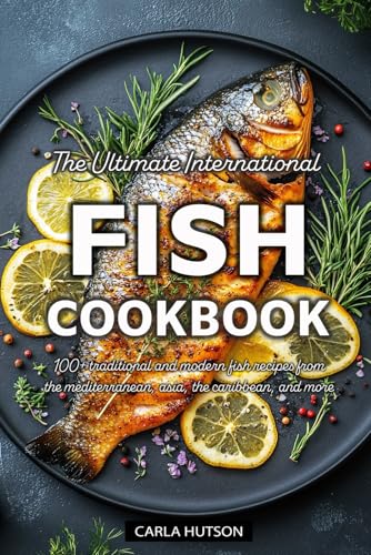 The Ultimate International Fish Cookbook: A Global Collection of 100+ Traditional and Modern Fish Recipes from the Mediterranean, Asia, the Caribbean, and More