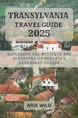 TRANSYLVANIA TRAVEL GUIDE 2025: Exploring the Mystique and Adventure of Romania's Legendary Region