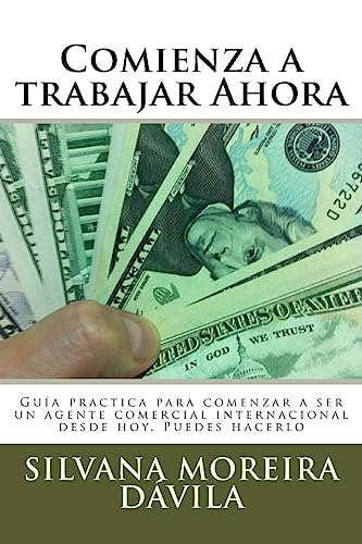 Comienza a trabajar Ahora: Guía practica para comenzar a ser un agente comercial internacional desde hoy. Puedes hacerlo (Spanish Edition)