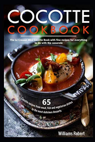 Cocotte Cookbook: 65 Cocotte recipes from meat, fish and vegetarian dishes to the most delicious desserts: The Le Creuset Mini Cocotte Book with fine recipes for everything to do with the casserole
