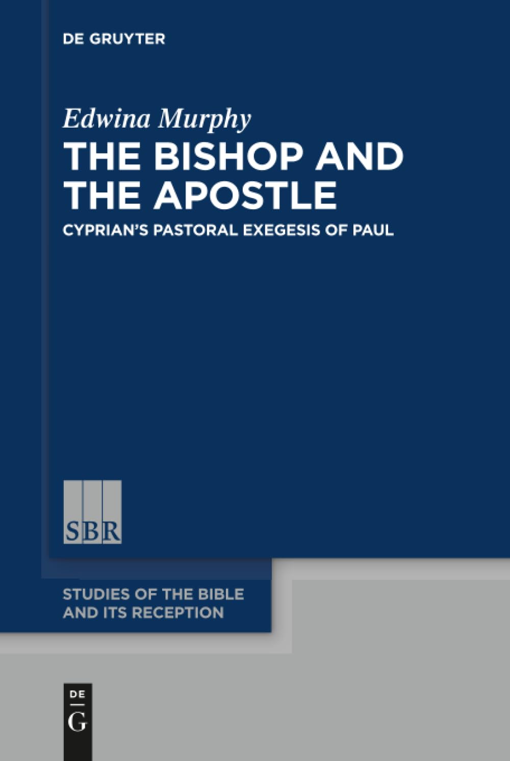 The Bishop and the Apostle: Cyprian's Pastoral Exegesis of Paul: 13 (Studies of the Bible and Its Reception (SBR), 13)