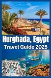 Hurghada, Egypt Travel Guide 2025: Explore Egypts Red Sea Paradise with Insider Tips, Hidden Gems, and the Best of Beaches, Diving & Desert Adventures