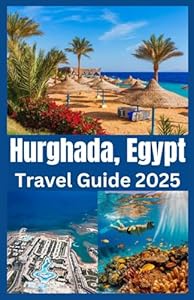 Hurghada, Egypt Travel Guide 2025: Explore Egypt’s Red Sea Paradise with Insider Tips, Hidden Gems, and the Best of Beaches, Diving & Desert Adventures