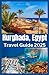 Hurghada, Egypt Travel Guide 2025: Explore Egypt’s Red Sea Paradise with Insider Tips, Hidden Gems, and the Best of Beaches, Diving & Desert Adventures