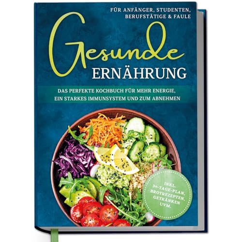 Gesunde Ernährung für Anfänger, Studenten, Berufstätige & Faule: Das perfekte Kochbuch für mehr Energie, ein starkes Immunsystem und zum Abnehmen - inkl. 30-Tage-Plan, Brotrezepten, Getränken uvm.