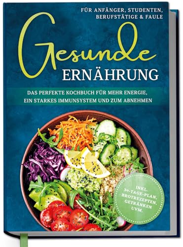 Gesunde Ernährung für Anfänger, Studenten, Berufstätige & Faule: Das perfekte Kochbuch für mehr Energie, ein starkes Immunsystem und zum Abnehmen - inkl. 30-Tage-Plan, Brotrezepten, Getränken uvm.