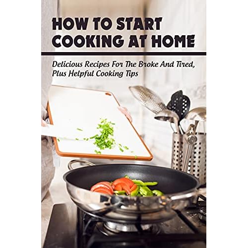 How To Start Cooking At Home: Delicious Recipes For The Broke & Tired, Plus Helpful Cooking Tips: Book Of Recipes And Tales Behind (English Edition)