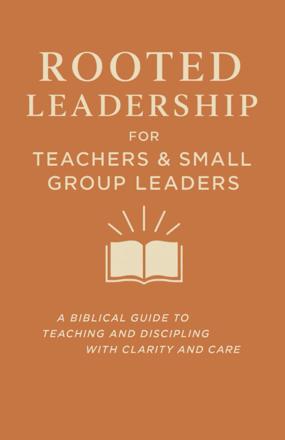 Rooted Leadership for Teachers & Small Group Leaders: A Biblical Guide to Teaching and Discipling with Clarity and Care