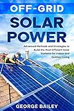Off-Grid Solar Power: Advanced Methods and Strategies to Build the Most Efficient Solar Systems for Indoor and Outdoor Living (Off Grid Solar Power)