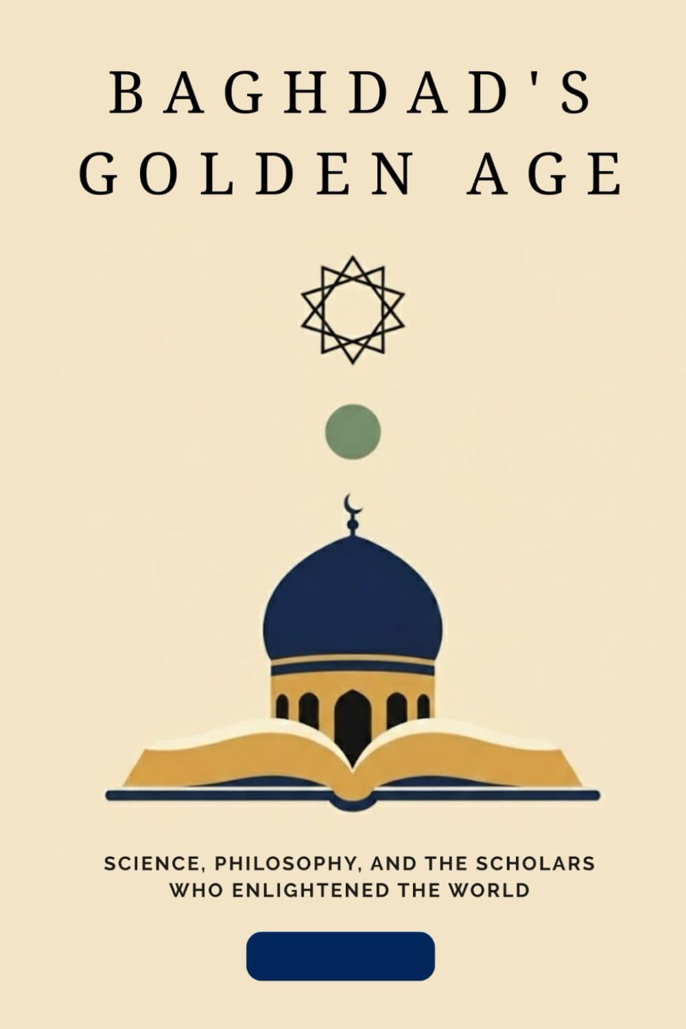 Baghdad's Golden Age: Science, Philosophy, and the Scholars Who Enlightened the World (Early Islamic History Collection)