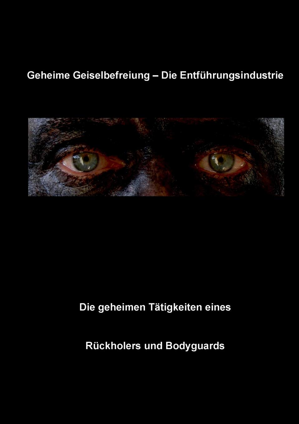 Geheime Geiselbefreiung - Die Entführungsindustrie: Die geheimen Tätigkeiten eines Rückholers und Bodyguards (German Edition)