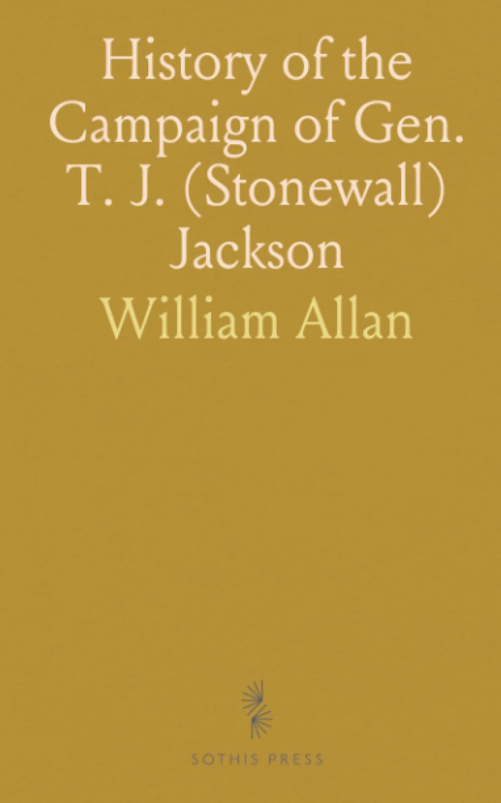 History of the Campaign of Gen. T. J. (Stonewall) Jackson: In the Shenandoah Valley of Virginia; From November 4, 1861, to June 17, 1862